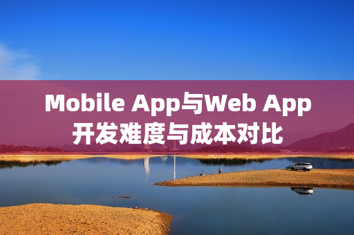 Mobile App与Web App开发难度与成本对比