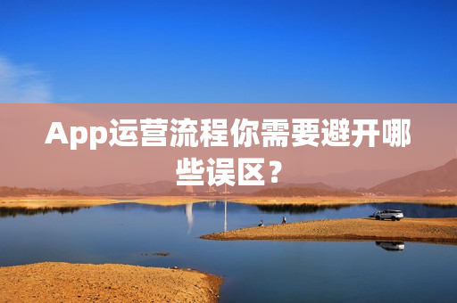 App运营流程你需要避开哪些误区？
