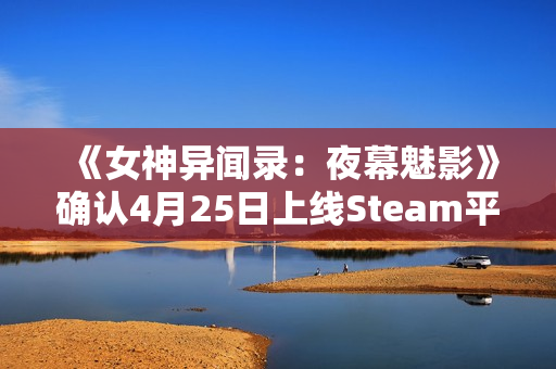 《女神异闻录：夜幕魅影》确认4月25日上线Steam平台