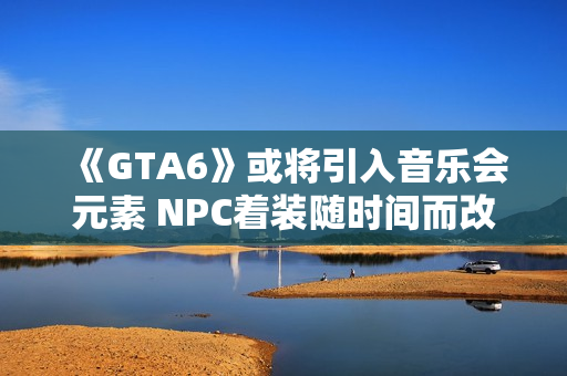 《GTA6》或将引入音乐会元素 NPC着装随时间而改变