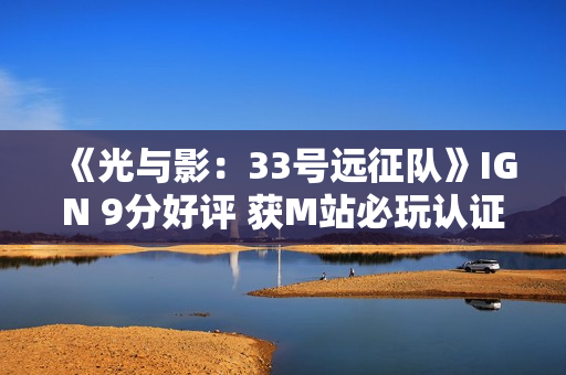 《光与影：33号远征队》IGN 9分好评 获M站必玩认证