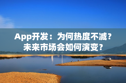 App开发:为何热度不减?未来市场会如何演变? App开发:为何热度不减?未来市场会如何演变?
