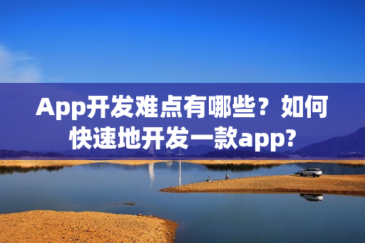 App开发难点有哪些?如何快速地开发一款app? App开发难点有哪些?如何快速地开发一款app?