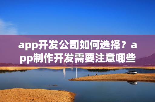app开发公司如何选择？app制作开发需要注意哪些事项？