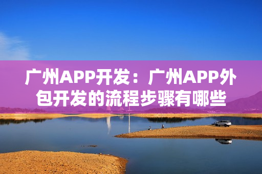 广州APP开发：广州APP外包开发的流程步骤有哪些