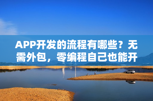 APP开发的流程有哪些?无需外包,零编程自己也能开发APP APP开发的流程有哪些?无需外包,零编程自己也能开发APP