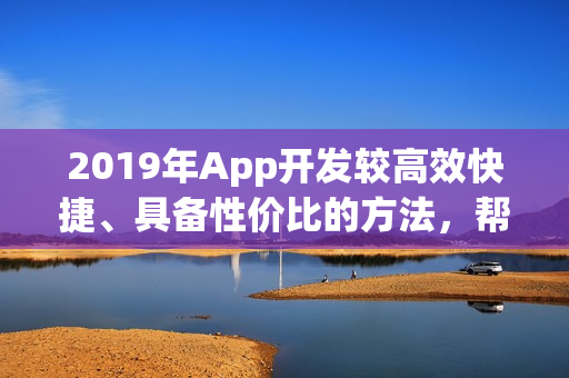 2019年App开发较高效快捷、具备性价比的方法，帮你省90%的钱