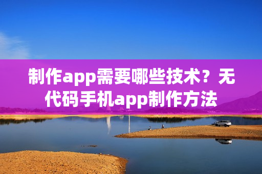 制作app需要哪些技术?无代码手机app制作方法 制作app需要哪些技术?无代码手机app制作方法