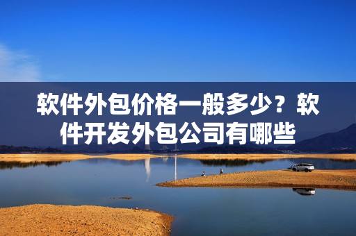 软件外包价格一般多少?软件开发外包公司有哪些 软件外包价格一般多少?软件开发外包公司有哪些