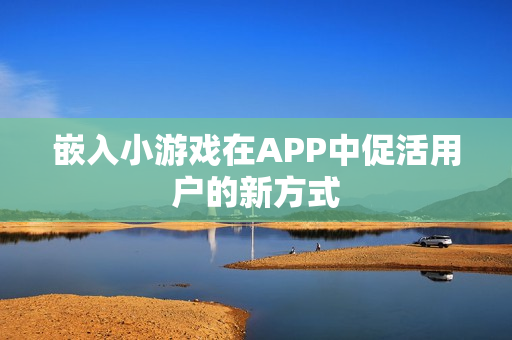 嵌入小游戏在APP中促活用户的新方式