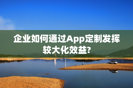 企业如何通过App定制发挥较大化效益?
