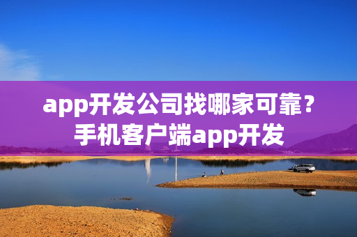 app开发公司找哪家可靠?手机客户端app开发 app开发公司找哪家可靠?手机客户端app开发