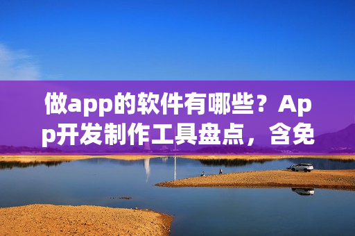 做app的软件有哪些?App开发制作工具盘点,含免编程神器 做app的软件有哪些?App开发制作工具盘点,含免编程神器