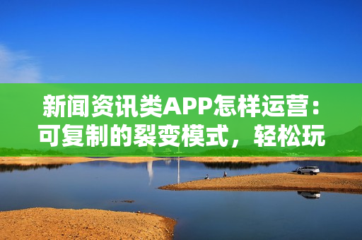 新闻资讯类APP怎样运营:可复制的裂变模式,轻松玩转新闻APP 新闻资讯类APP怎样运营:可复制的裂变模式,轻松玩转新闻APP