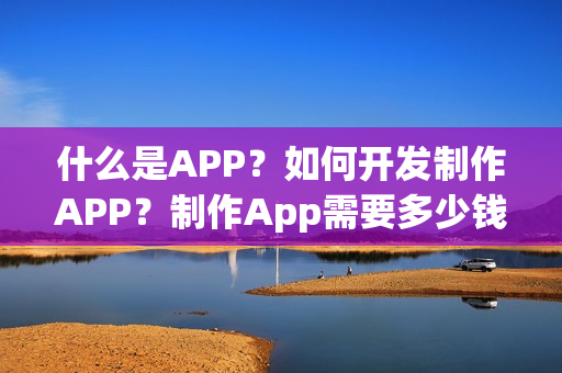 什么是APP？如何开发制作APP？制作App需要多少钱？