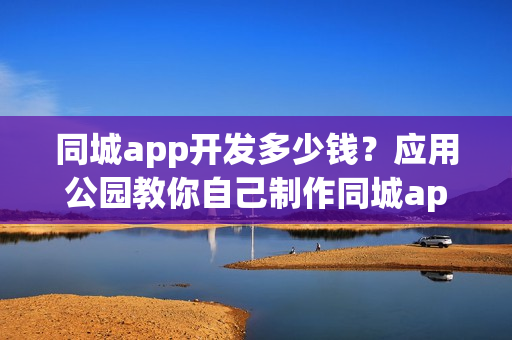 同城app开发多少钱？应用公园教你自己制作同城app