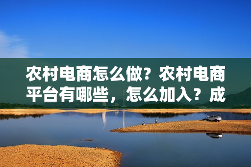 农村电商怎么做？农村电商平台有哪些，怎么加入？成功案例