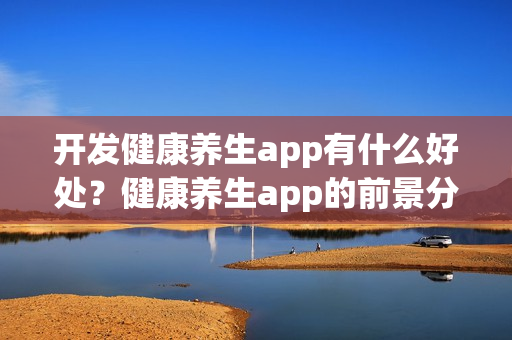 开发健康养生app有什么好处？健康养生app的前景分析