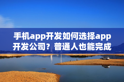 手机app开发如何选择app开发公司？普通人也能完成app开发了