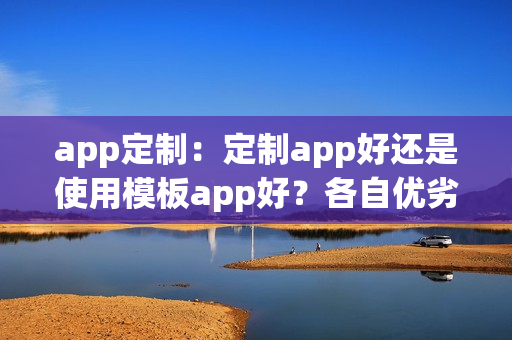 app定制：定制app好还是使用模板app好？各自优劣势分析