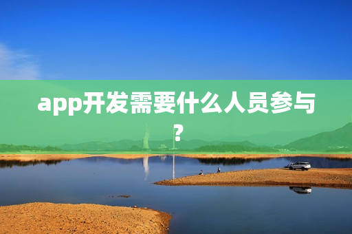app开发需要什么人员参与? app开发需要什么人员参与?