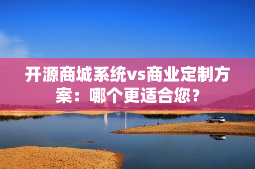 开源商城系统vs商业定制方案:哪个更适合您? 开源商城系统vs商业定制方案:哪个更适合您?