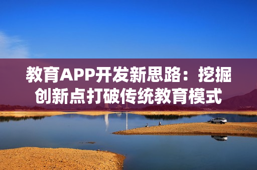 教育APP开发新思路：挖掘创新点打破传统教育模式
