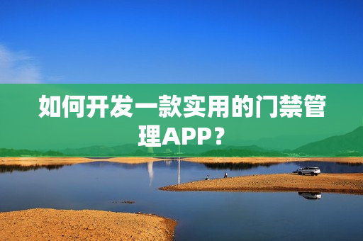 如何开发一款实用的门禁管理APP? 如何开发一款实用的门禁管理APP?