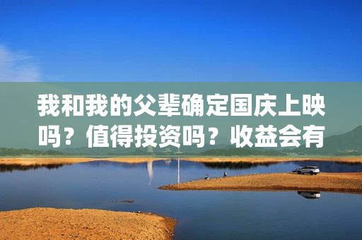 我和我的父辈确定国庆上映吗？值得投资吗？收益会有几倍？(我和我的父辈先后顺序)