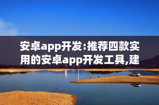 安卓app开发:推荐四款实用的安卓app开发工具,建议收藏！