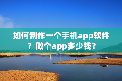 如何制作一个手机app软件？做个app多少钱？