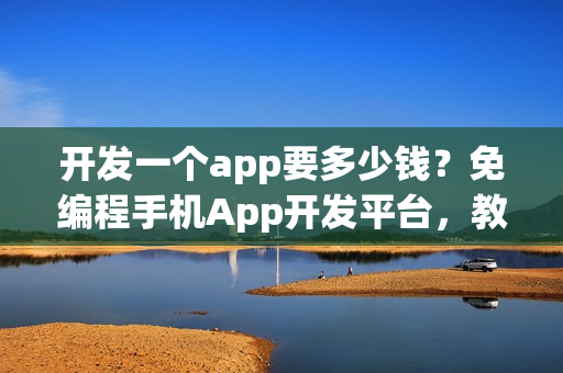 开发一个app要多少钱？免编程手机App开发平台，教你节省90%成本！