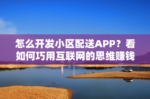 怎么开发小区配送APP？看如何巧用互联网的思维赚钱