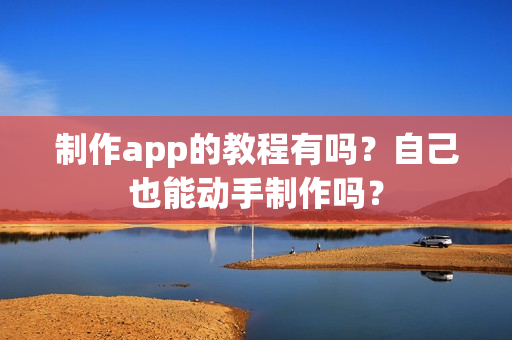 制作app的教程有吗?自己也能动手制作吗? 制作app的教程有吗?自己也能动手制作吗?