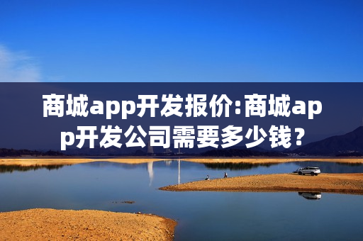 商城app开发报价:商城app开发公司需要多少钱？