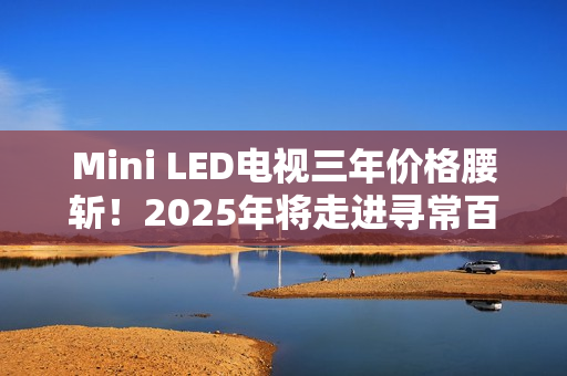 Mini LED电视三年价格腰斩!2025年将走进寻常百姓家 Mini LED电视三年价格腰斩!2025年将走进寻常百姓家