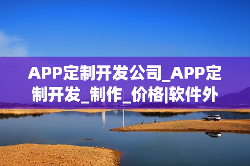 APP定制开发公司_APP定制开发_制作_价格|软件外包公司