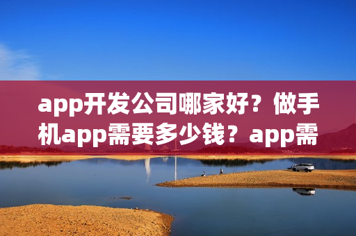 app开发公司哪家好？做手机app需要多少钱？app需要哪些步骤呢？