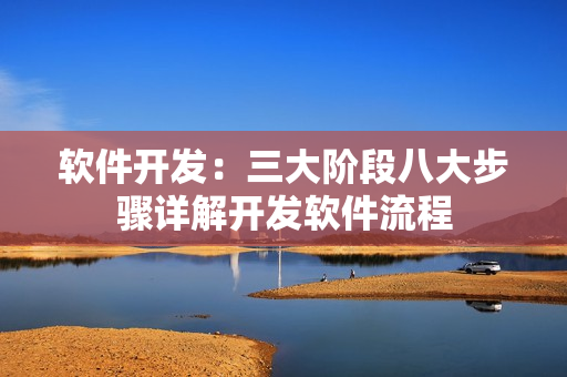 软件开发:三大阶段八大步骤详解开发软件流程 软件开发:三大阶段八大步骤详解开发软件流程