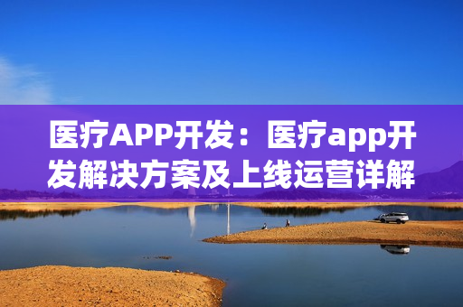 医疗APP开发：医疗app开发解决方案及上线运营详解