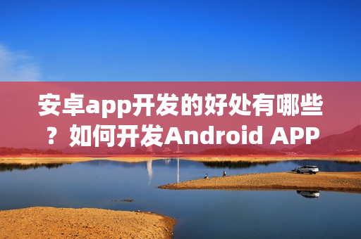 安卓app开发的好处有哪些？如何开发Android APP？