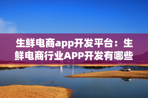生鲜电商app开发平台：生鲜电商行业APP开发有哪些功能需求？