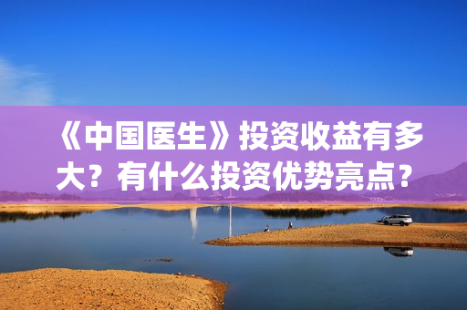 《中国医生》投资收益有多大？有什么投资优势亮点？(中国医生,预告)