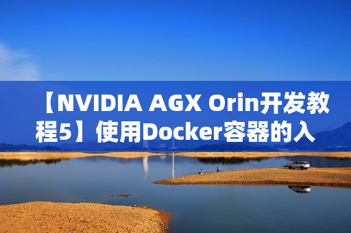 【NVIDIA AGX Orin开发教程5】使用Docker容器的入门技巧