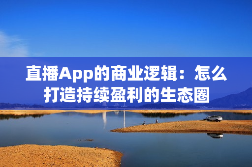 直播App的商业逻辑：怎么打造持续盈利的生态圈