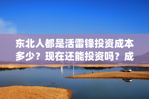 东北人都是活雷锋投资成本多少？现在还能投资吗？成本多少？(东北人都是活雷锋歌曲原唱)