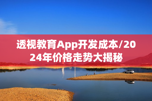 透视教育App开发成本/2024年价格走势大揭秘 透视教育App开发成本/2024年价格走势大揭秘