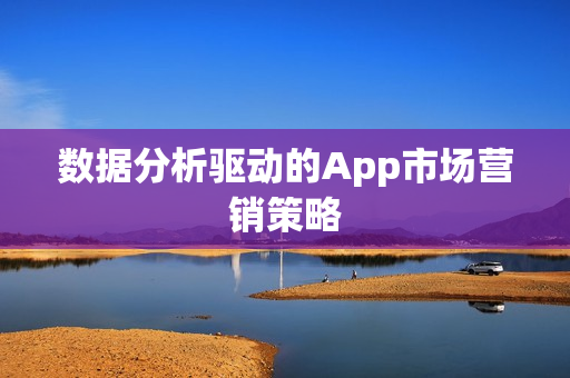 数据分析驱动的App市场营销策略 数据分析驱动的App市场营销策略