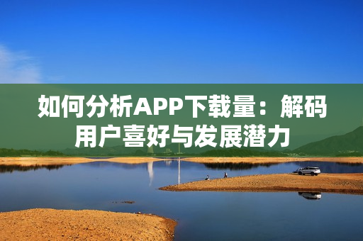 如何分析APP下载量：解码用户喜好与发展潜力