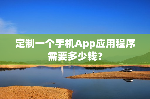 定制一个手机App应用程序需要多少钱? 定制一个手机App应用程序需要多少钱?